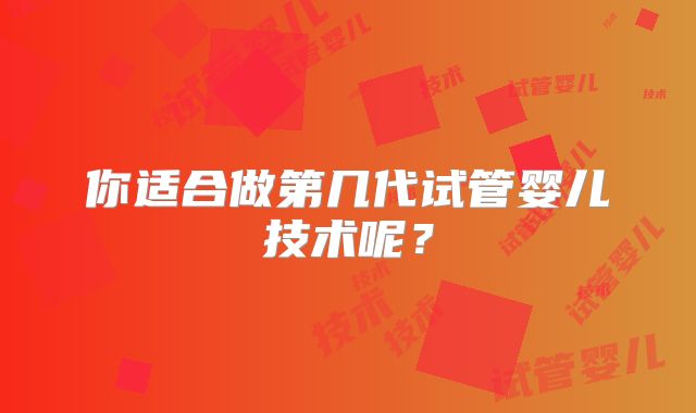 你适合做第几代试管婴儿技术呢?