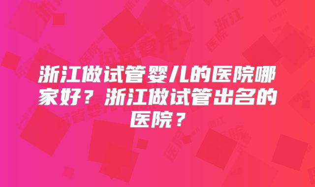 浙江做试管婴儿的医院哪家好？浙江做试管出名的医院？
