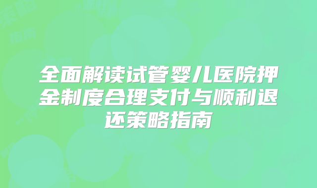 全面解读试管婴儿医院押金制度合理支付与顺利退还策略指南