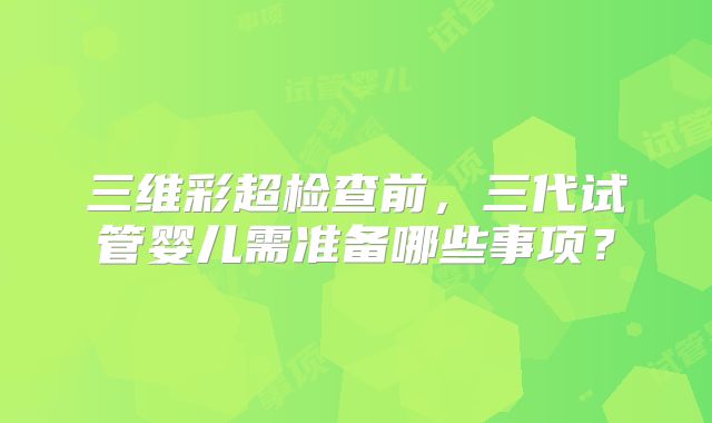 三维彩超检查前，三代试管婴儿需准备哪些事项？