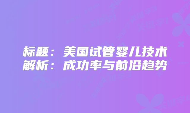 标题：美国试管婴儿技术解析：成功率与前沿趋势