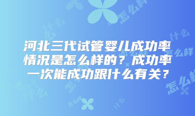 河北三代试管婴儿成功率情况是怎么样的？成功率一次能成功跟什么有关？