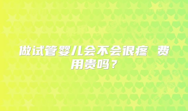 做试管婴儿会不会很疼 费用贵吗？