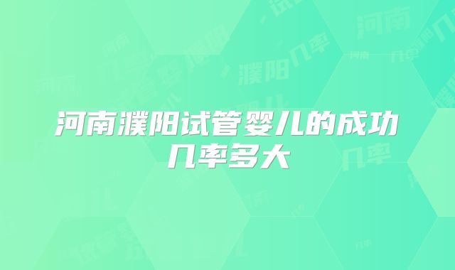河南濮阳试管婴儿的成功几率多大
