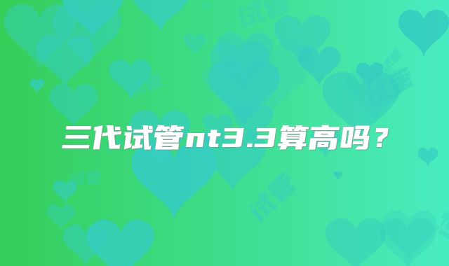 三代试管nt3.3算高吗？