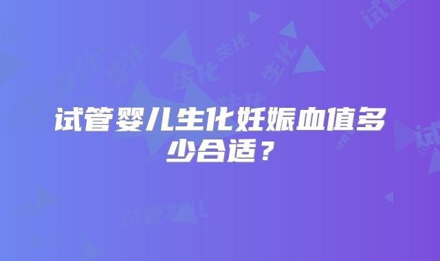试管婴儿生化妊娠血值多少合适？