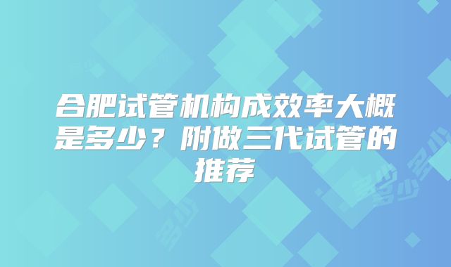 合肥试管机构成效率大概是多少？附做三代试管的推荐