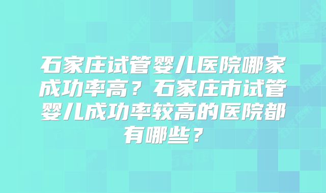 石家庄试管婴儿医院哪家成功率高？石家庄市试管婴儿成功率较高的医院都有哪些？