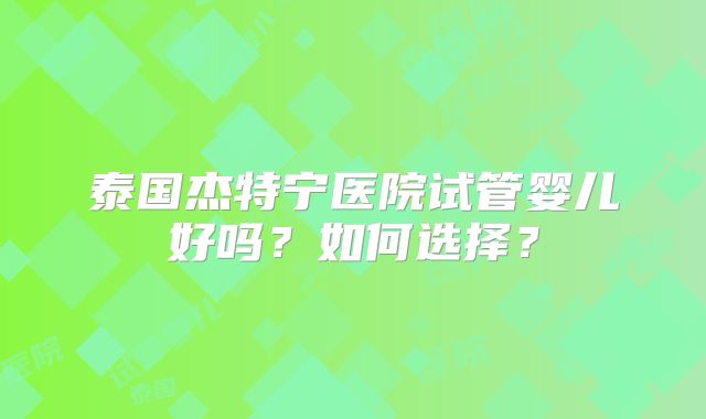 泰国杰特宁医院试管婴儿好吗？如何选择？