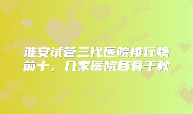 淮安试管三代医院排行榜前十，几家医院各有千秋