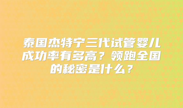 泰国杰特宁三代试管婴儿成功率有多高？领跑全国的秘密是什么？