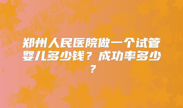 郑州人民医院做一个试管婴儿多少钱？成功率多少？