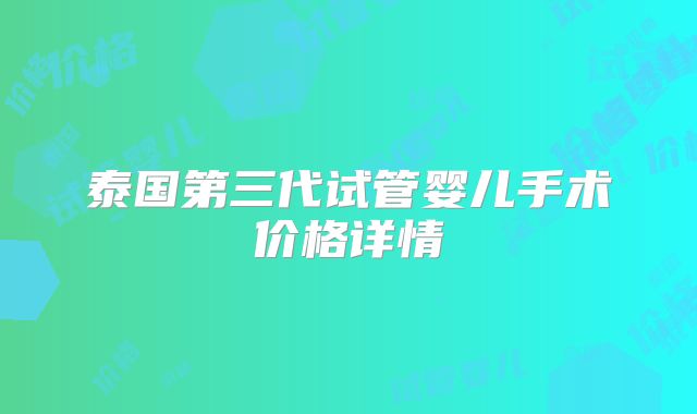 泰国第三代试管婴儿手术价格详情