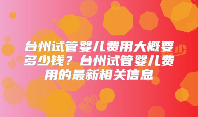 台州试管婴儿费用大概要多少钱？台州试管婴儿费用的最新相关信息