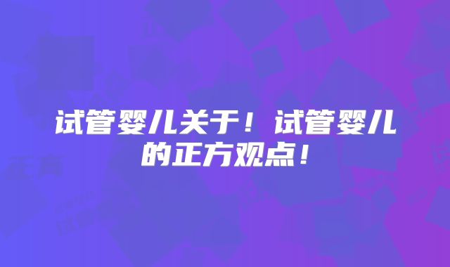 试管婴儿关于！试管婴儿的正方观点！
