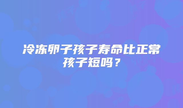 冷冻卵子孩子寿命比正常孩子短吗？