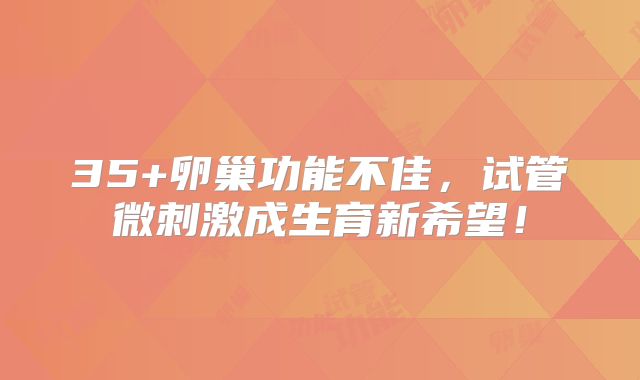 35+卵巢功能不佳，试管微刺激成生育新希望！