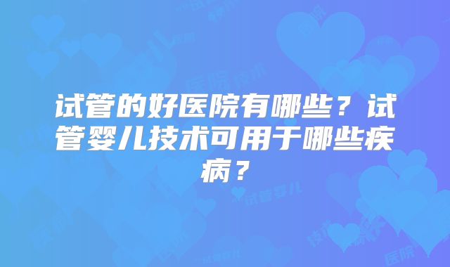 试管的好医院有哪些？试管婴儿技术可用于哪些疾病？