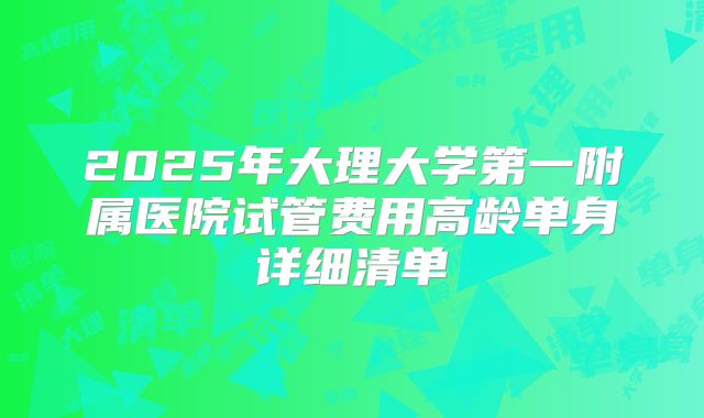 2025年大理大学第一附属医院试管费用高龄单身详细清单