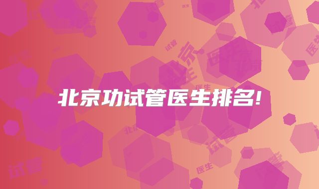 北京功试管医生排名!