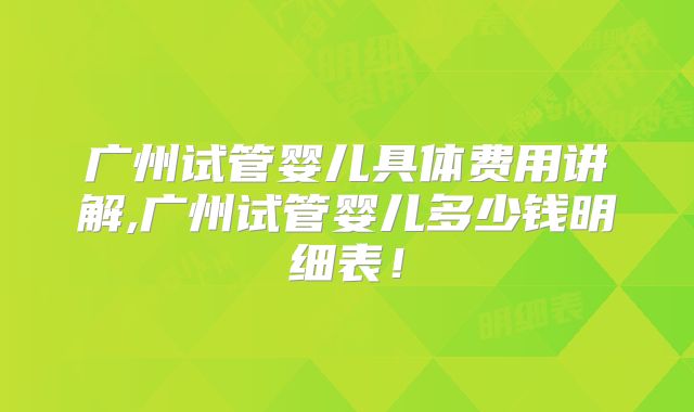 广州试管婴儿具体费用讲解,广州试管婴儿多少钱明细表！
