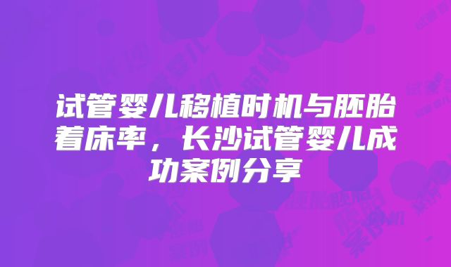 试管婴儿移植时机与胚胎着床率，长沙试管婴儿成功案例分享
