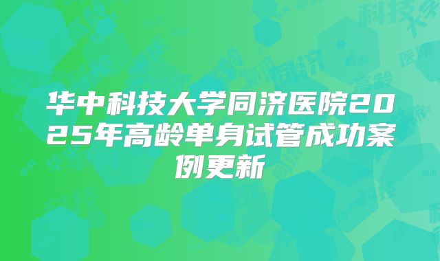 华中科技大学同济医院2025年高龄单身试管成功案例更新