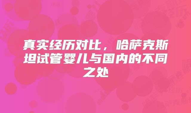 真实经历对比，哈萨克斯坦试管婴儿与国内的不同之处