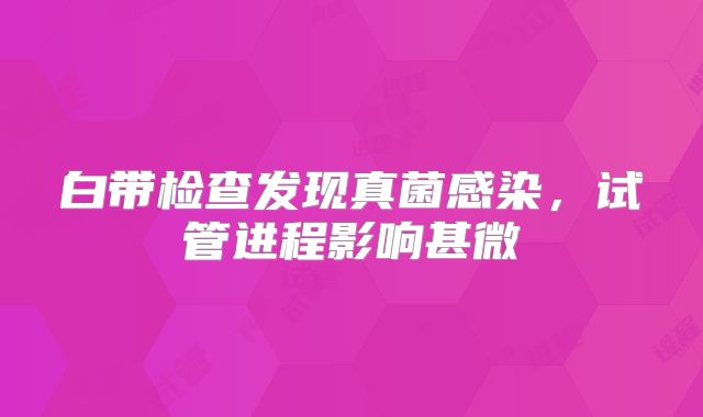 白带检查发现真菌感染，试管进程影响甚微