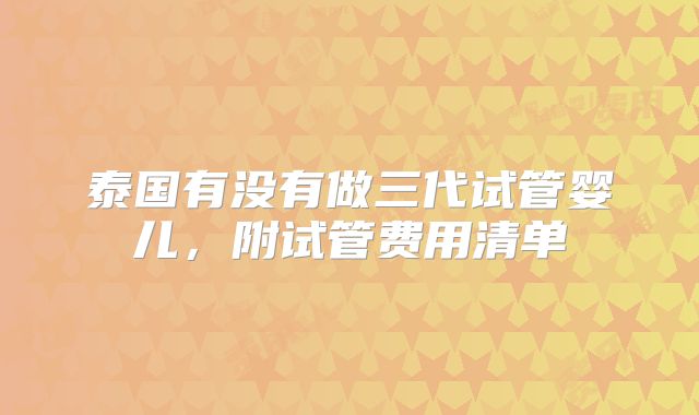 泰国有没有做三代试管婴儿,附试管费用清单