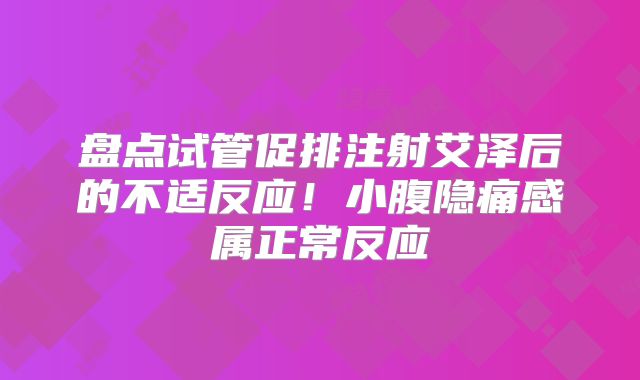 盘点试管促排注射艾泽后的不适反应！小腹隐痛感属正常反应