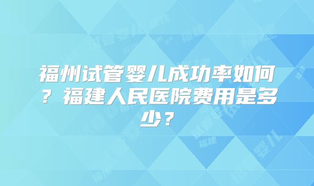 福州试管婴儿成功率如何？福建人民医院费用是多少？
