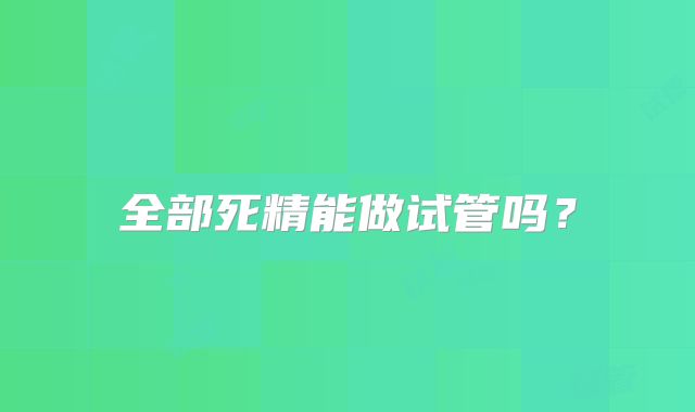 全部死精能做试管吗？