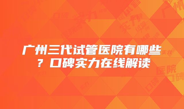 广州三代试管医院有哪些？口碑实力在线解读