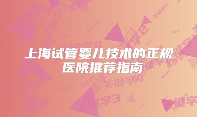 上海试管婴儿技术的正规 医院推荐指南