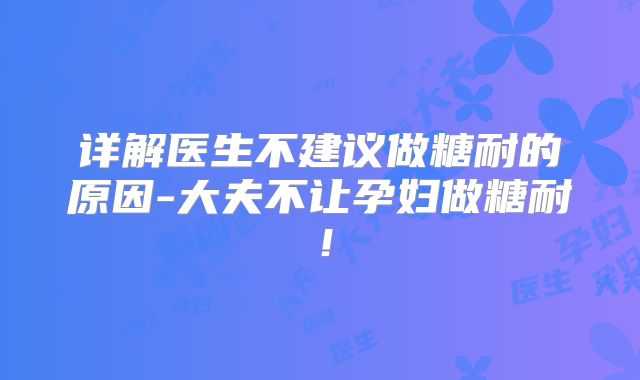 详解医生不建议做糖耐的原因-大夫不让孕妇做糖耐！