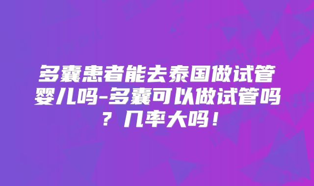 多囊患者能去泰国做试管婴儿吗-多囊可以做试管吗？几率大吗！