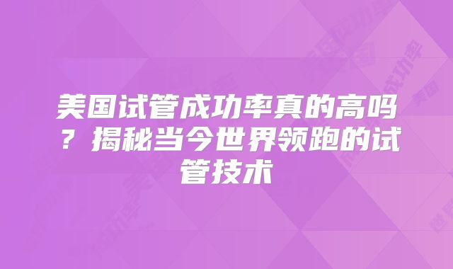 美国试管成功率真的高吗？揭秘当今世界领跑的试管技术