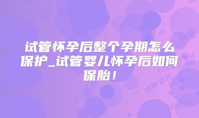 试管怀孕后整个孕期怎么保护_试管婴儿怀孕后如何保胎！