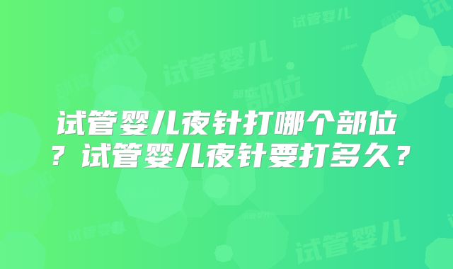 试管婴儿夜针打哪个部位？试管婴儿夜针要打多久？