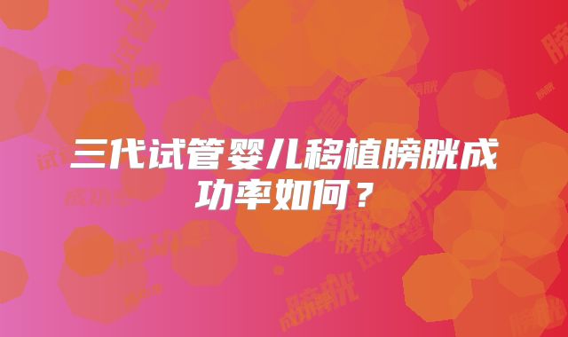 三代试管婴儿移植膀胱成功率如何？