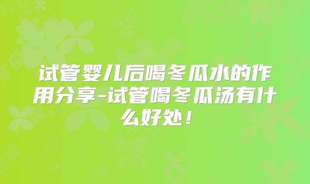 试管婴儿后喝冬瓜水的作用分享-试管喝冬瓜汤有什么好处！