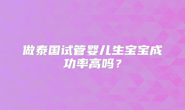 做泰国试管婴儿生宝宝成功率高吗？