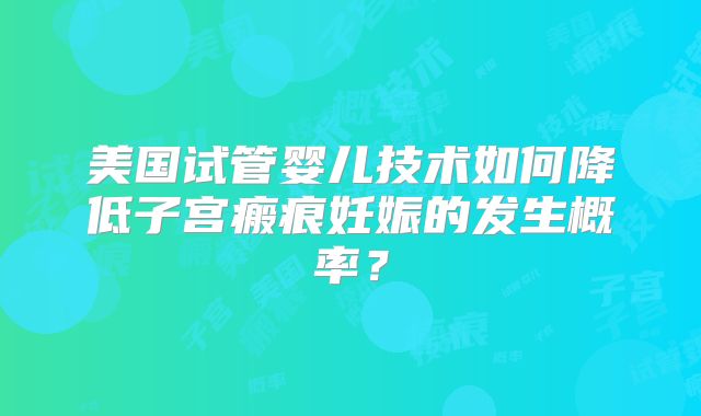 美国试管婴儿技术如何降低子宫瘢痕妊娠的发生概率?