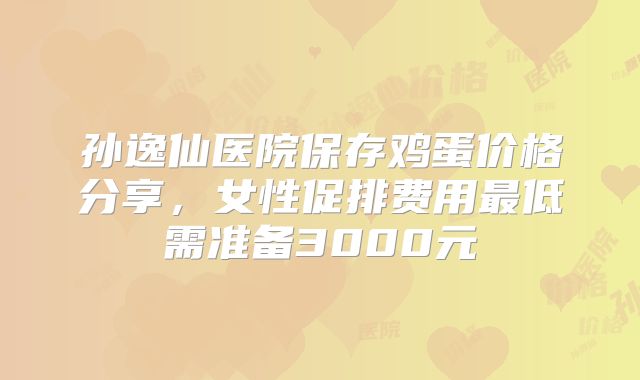 孙逸仙医院保存鸡蛋价格分享，女性促排费用最低需准备3000元