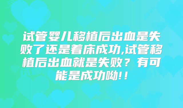 试管婴儿移植后出血是失败了还是着床成功,试管移植后出血就是失败？有可能是成功呦!！