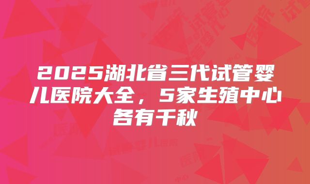 2025湖北省三代试管婴儿医院大全，5家生殖中心各有千秋