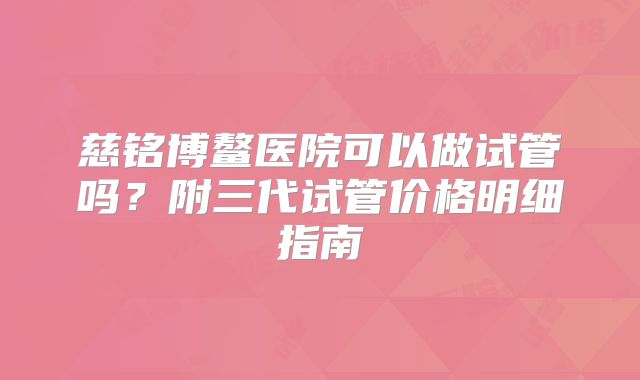 慈铭博鳌医院可以做试管吗？附三代试管价格明细指南