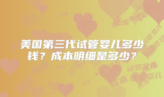 美国第三代试管婴儿多少钱？成本明细是多少？