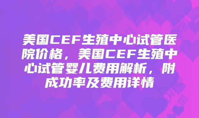 美国CEF生殖中心试管医院价格,美国CEF生殖中心试管婴儿费用解析,附成功率及费用详情